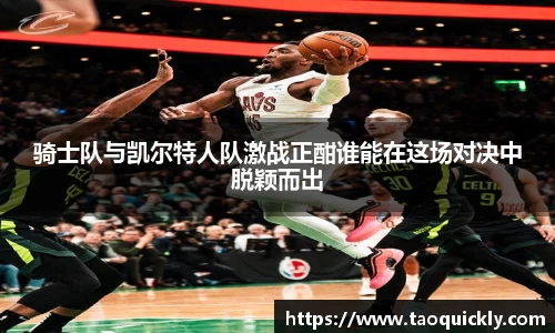 骑士队与凯尔特人队激战正酣谁能在这场对决中脱颖而出
